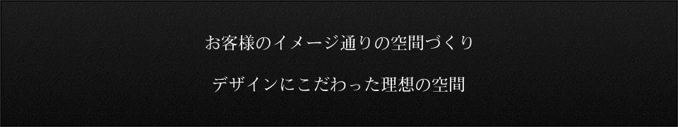 お客様のイメージ通りの空間づくり デザインにこだわった理想の空間