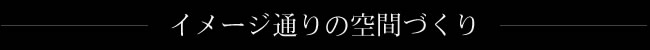 イメージ通りの空間づくり